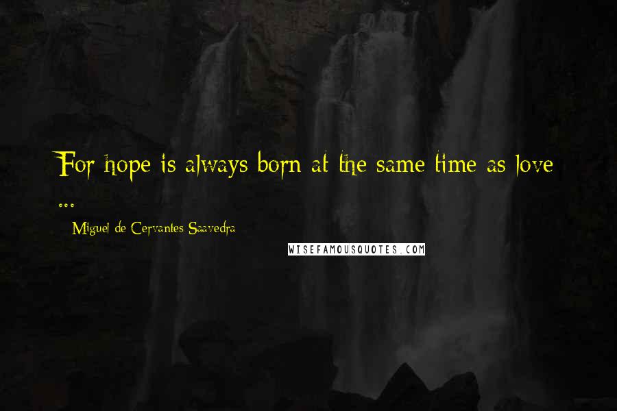 Miguel De Cervantes Saavedra Quotes: For hope is always born at the same time as love ...