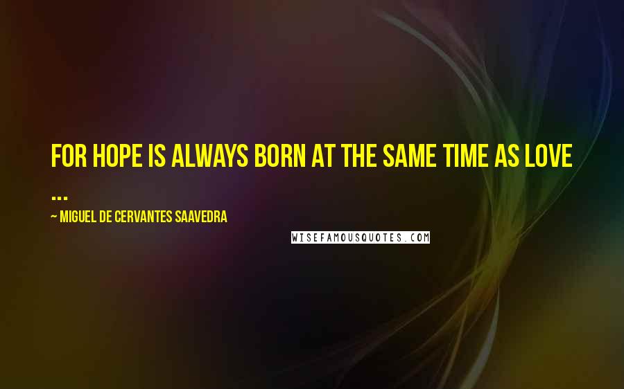 Miguel De Cervantes Saavedra Quotes: For hope is always born at the same time as love ...