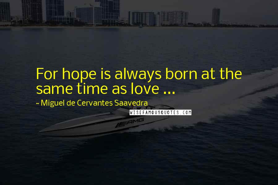 Miguel De Cervantes Saavedra Quotes: For hope is always born at the same time as love ...