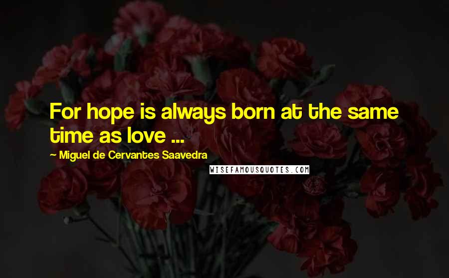 Miguel De Cervantes Saavedra Quotes: For hope is always born at the same time as love ...