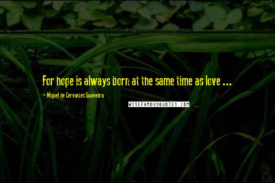 Miguel De Cervantes Saavedra Quotes: For hope is always born at the same time as love ...