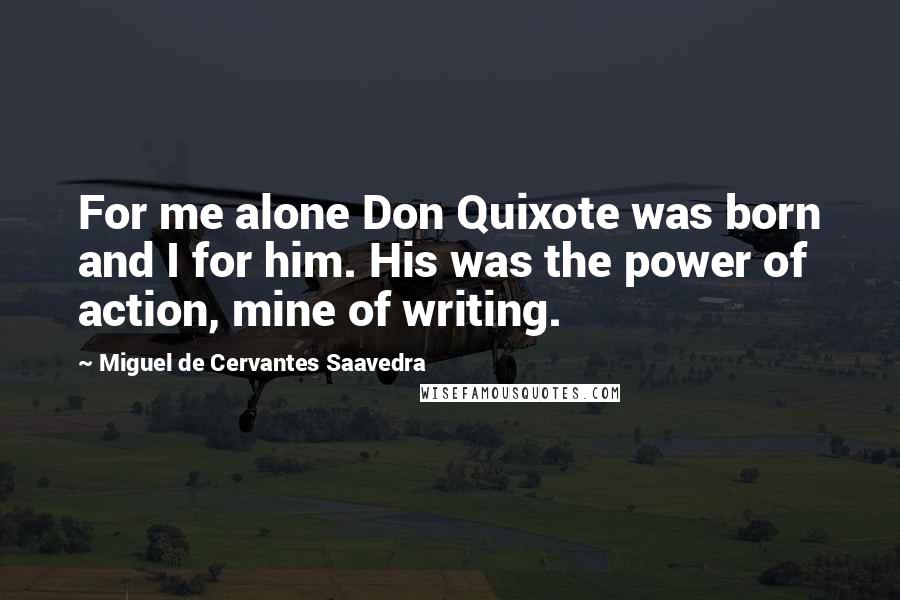Miguel De Cervantes Saavedra Quotes: For me alone Don Quixote was born and I for him. His was the power of action, mine of writing.