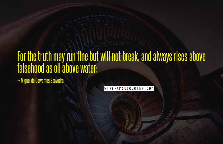 Miguel De Cervantes Saavedra Quotes: For the truth may run fine but will not break, and always rises above falsehood as oil above water;