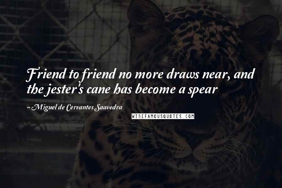 Miguel De Cervantes Saavedra Quotes: Friend to friend no more draws near, and the jester's cane has become a spear