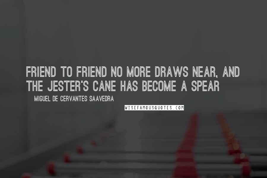 Miguel De Cervantes Saavedra Quotes: Friend to friend no more draws near, and the jester's cane has become a spear