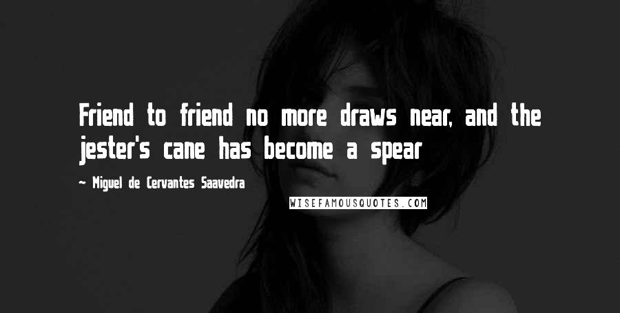 Miguel De Cervantes Saavedra Quotes: Friend to friend no more draws near, and the jester's cane has become a spear