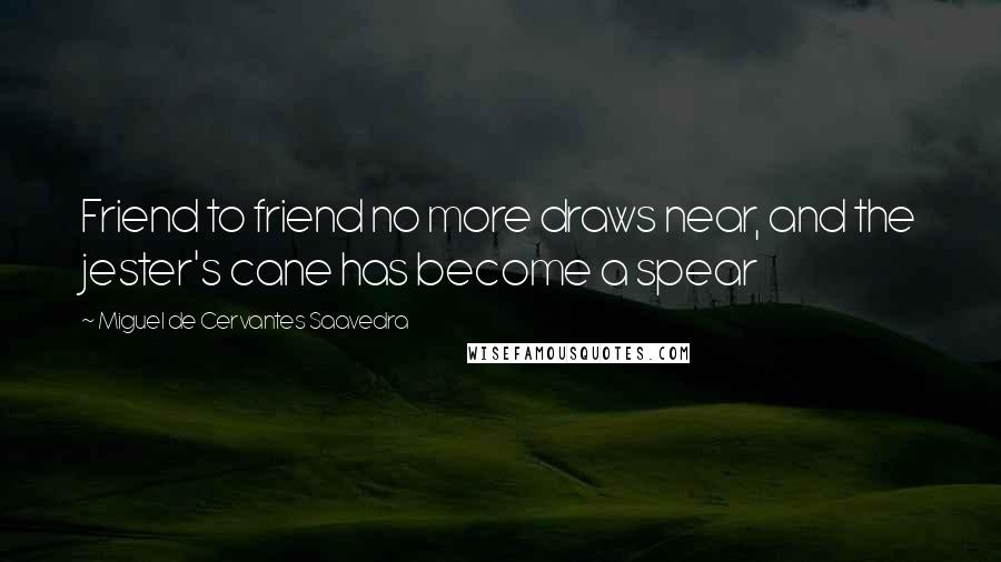Miguel De Cervantes Saavedra Quotes: Friend to friend no more draws near, and the jester's cane has become a spear