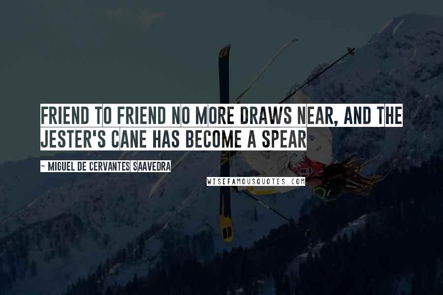 Miguel De Cervantes Saavedra Quotes: Friend to friend no more draws near, and the jester's cane has become a spear