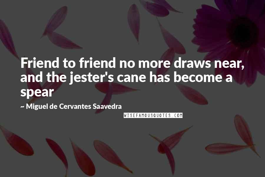 Miguel De Cervantes Saavedra Quotes: Friend to friend no more draws near, and the jester's cane has become a spear