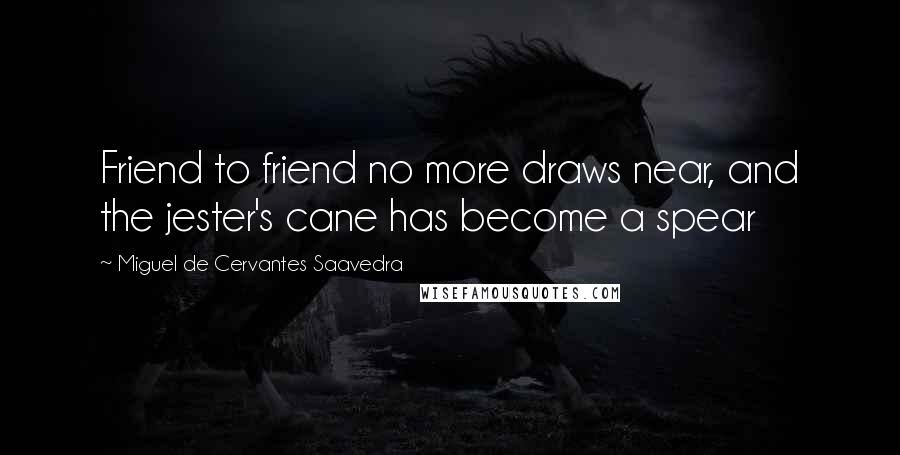 Miguel De Cervantes Saavedra Quotes: Friend to friend no more draws near, and the jester's cane has become a spear