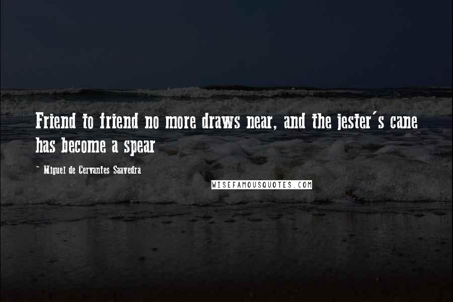 Miguel De Cervantes Saavedra Quotes: Friend to friend no more draws near, and the jester's cane has become a spear