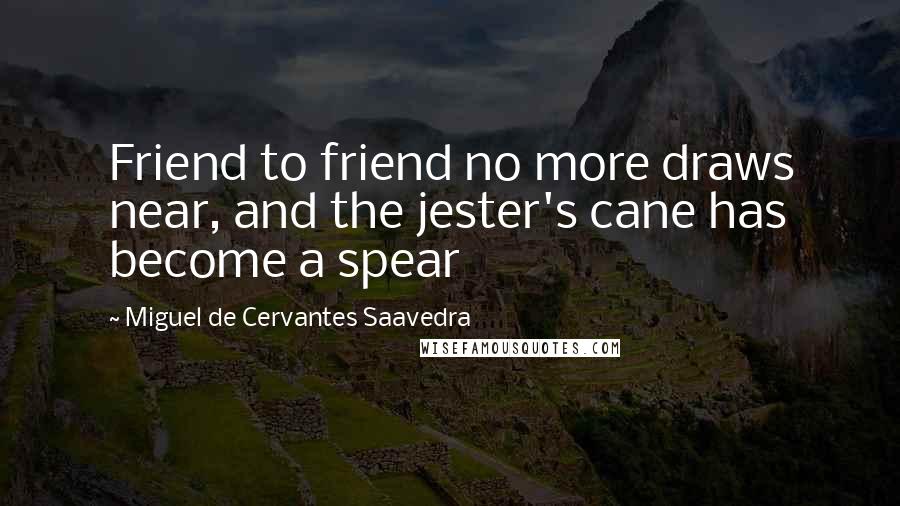 Miguel De Cervantes Saavedra Quotes: Friend to friend no more draws near, and the jester's cane has become a spear