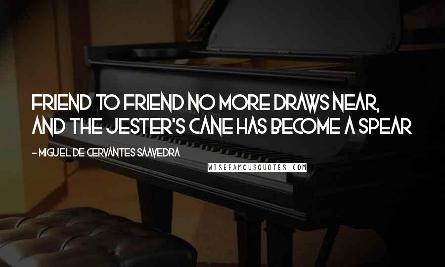 Miguel De Cervantes Saavedra Quotes: Friend to friend no more draws near, and the jester's cane has become a spear