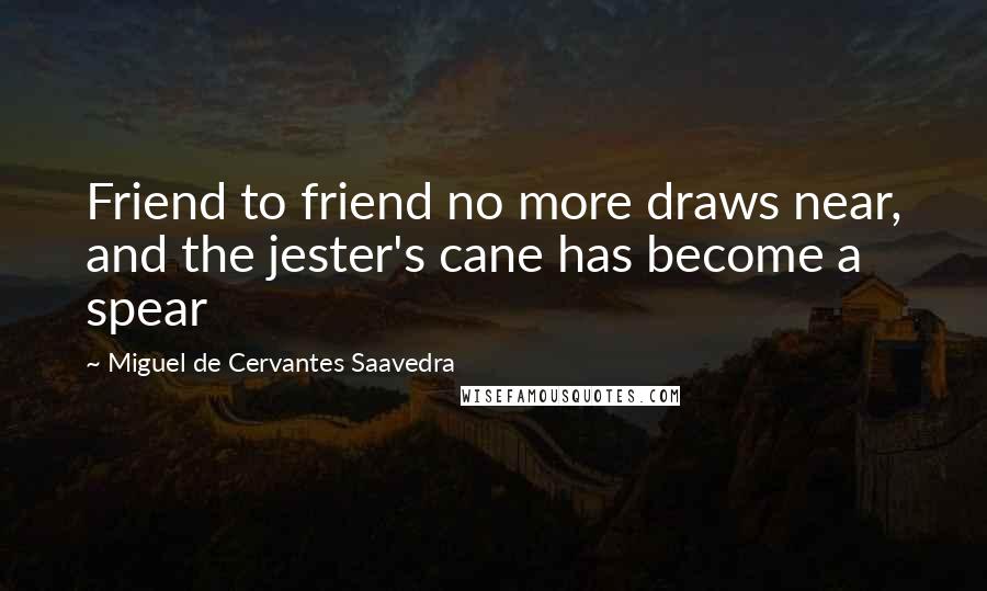 Miguel De Cervantes Saavedra Quotes: Friend to friend no more draws near, and the jester's cane has become a spear