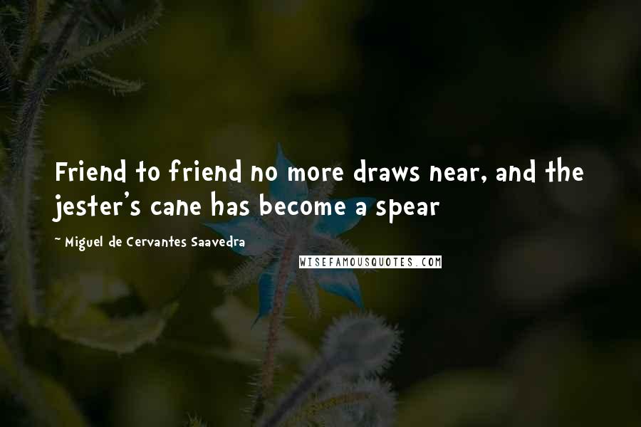 Miguel De Cervantes Saavedra Quotes: Friend to friend no more draws near, and the jester's cane has become a spear
