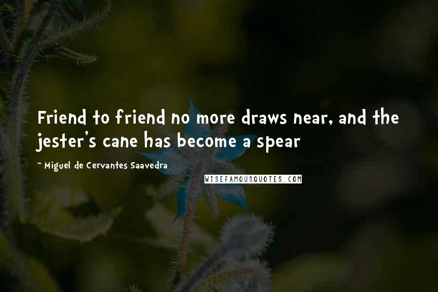 Miguel De Cervantes Saavedra Quotes: Friend to friend no more draws near, and the jester's cane has become a spear