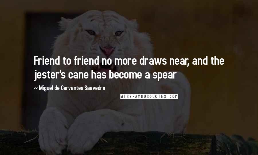 Miguel De Cervantes Saavedra Quotes: Friend to friend no more draws near, and the jester's cane has become a spear