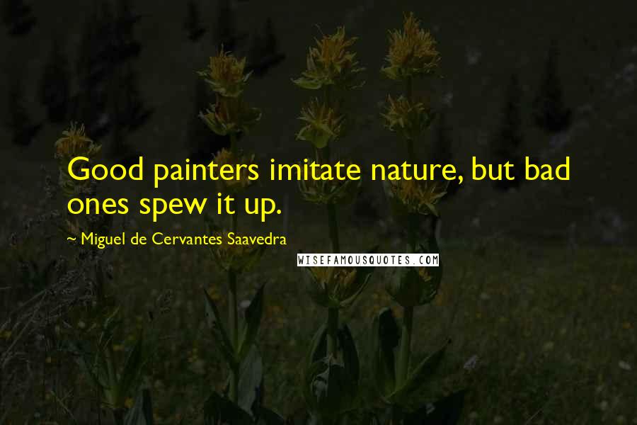 Miguel De Cervantes Saavedra Quotes: Good painters imitate nature, but bad ones spew it up.