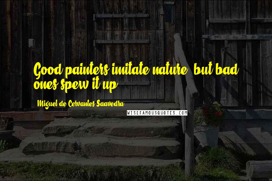 Miguel De Cervantes Saavedra Quotes: Good painters imitate nature, but bad ones spew it up.