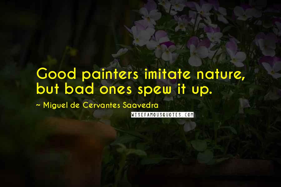 Miguel De Cervantes Saavedra Quotes: Good painters imitate nature, but bad ones spew it up.