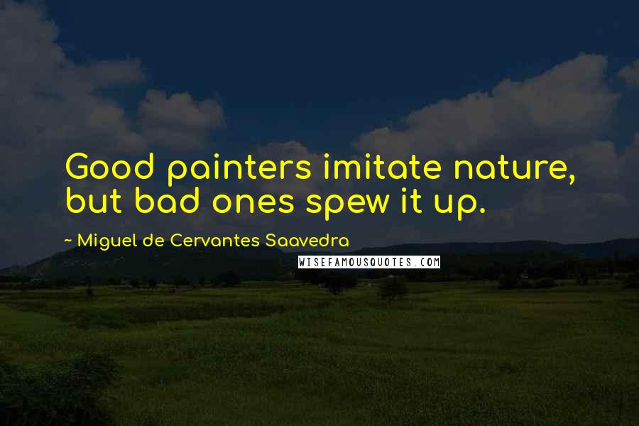 Miguel De Cervantes Saavedra Quotes: Good painters imitate nature, but bad ones spew it up.