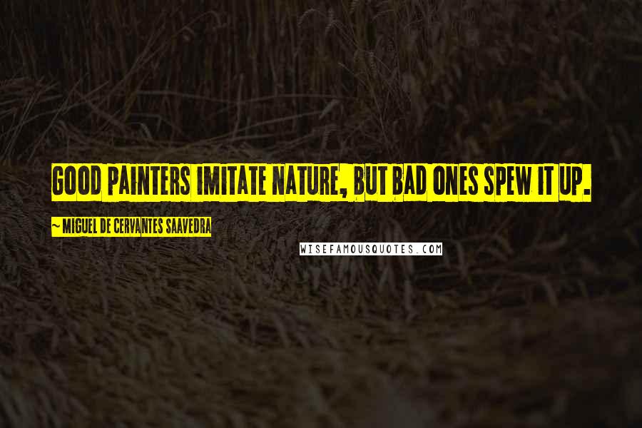 Miguel De Cervantes Saavedra Quotes: Good painters imitate nature, but bad ones spew it up.