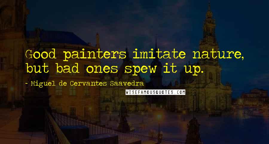 Miguel De Cervantes Saavedra Quotes: Good painters imitate nature, but bad ones spew it up.