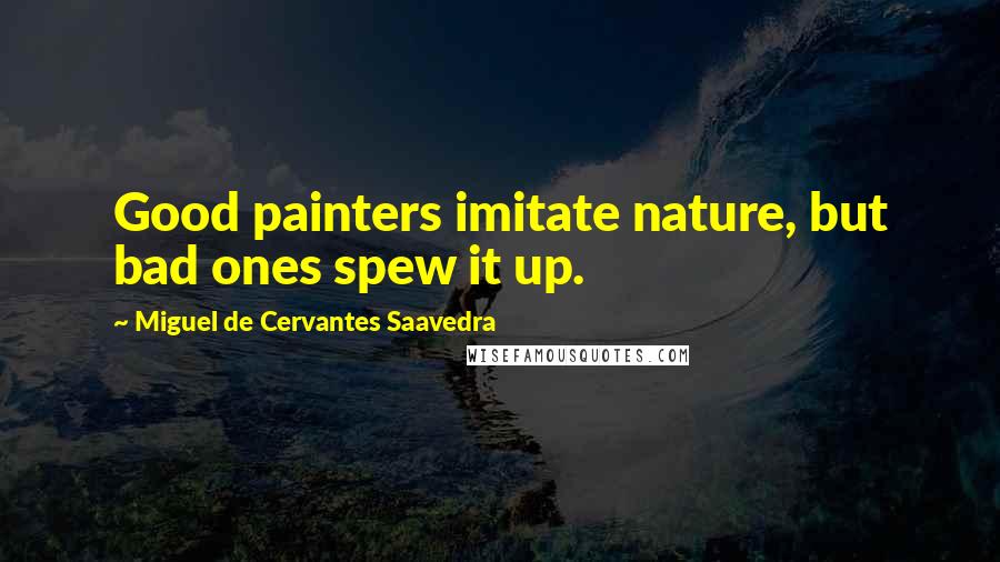 Miguel De Cervantes Saavedra Quotes: Good painters imitate nature, but bad ones spew it up.