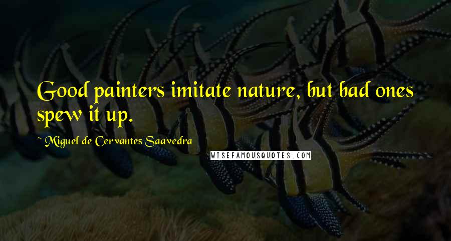 Miguel De Cervantes Saavedra Quotes: Good painters imitate nature, but bad ones spew it up.