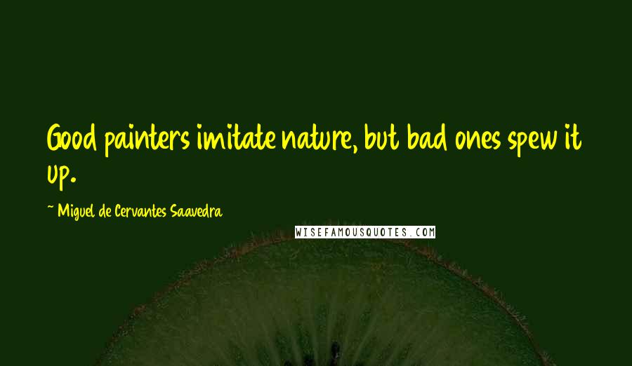 Miguel De Cervantes Saavedra Quotes: Good painters imitate nature, but bad ones spew it up.