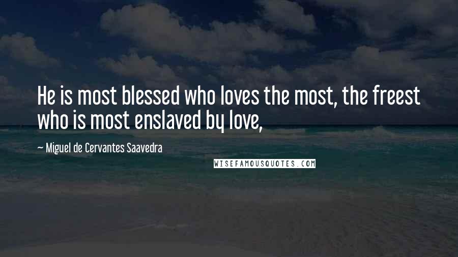 Miguel De Cervantes Saavedra Quotes: He is most blessed who loves the most, the freest who is most enslaved by love,