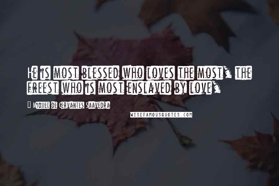 Miguel De Cervantes Saavedra Quotes: He is most blessed who loves the most, the freest who is most enslaved by love,