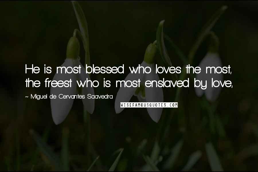 Miguel De Cervantes Saavedra Quotes: He is most blessed who loves the most, the freest who is most enslaved by love,