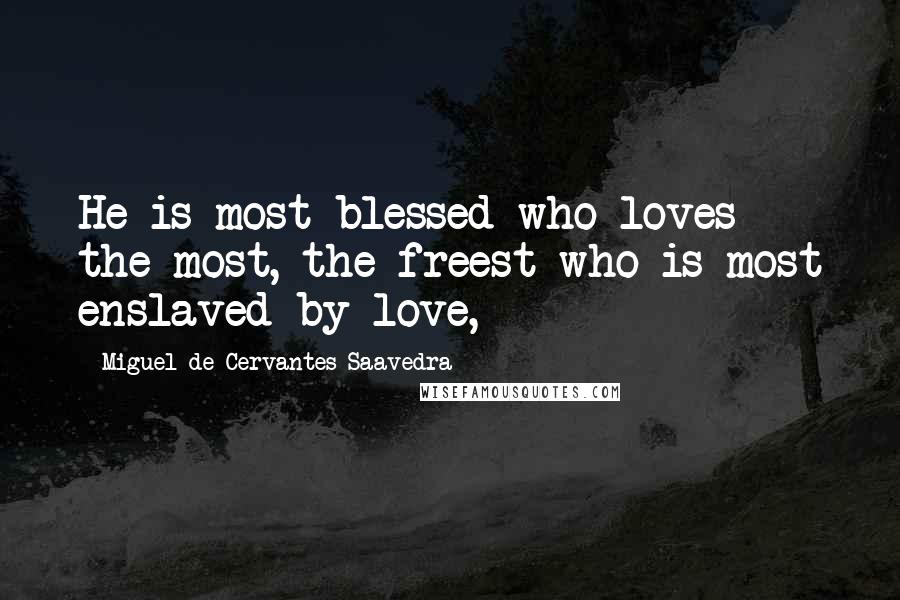 Miguel De Cervantes Saavedra Quotes: He is most blessed who loves the most, the freest who is most enslaved by love,