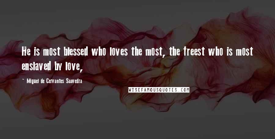 Miguel De Cervantes Saavedra Quotes: He is most blessed who loves the most, the freest who is most enslaved by love,