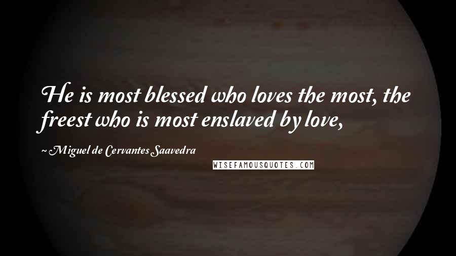 Miguel De Cervantes Saavedra Quotes: He is most blessed who loves the most, the freest who is most enslaved by love,