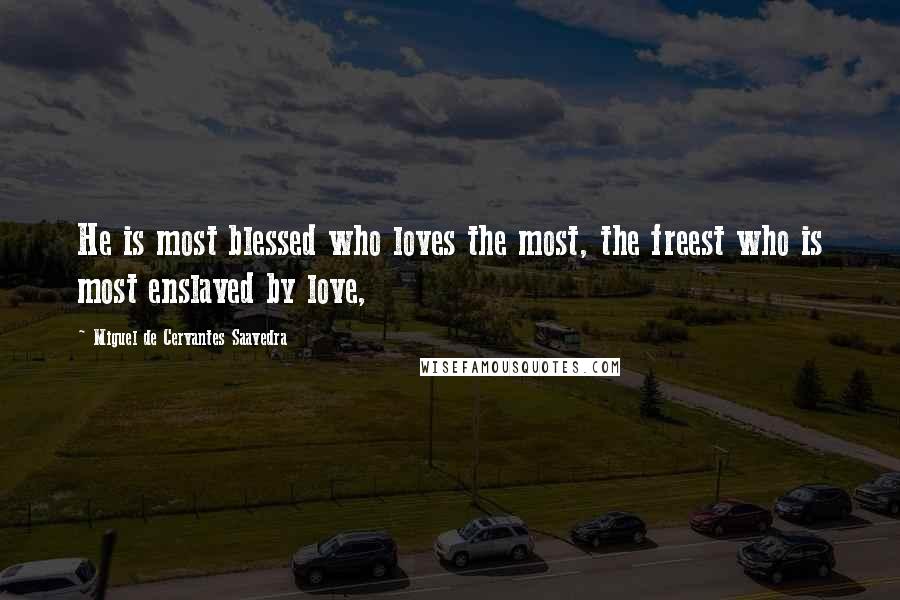 Miguel De Cervantes Saavedra Quotes: He is most blessed who loves the most, the freest who is most enslaved by love,