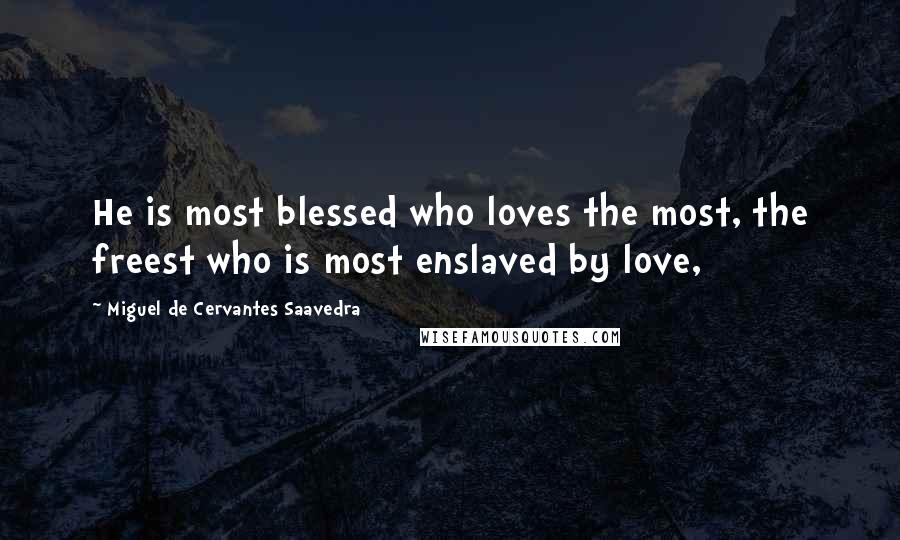 Miguel De Cervantes Saavedra Quotes: He is most blessed who loves the most, the freest who is most enslaved by love,