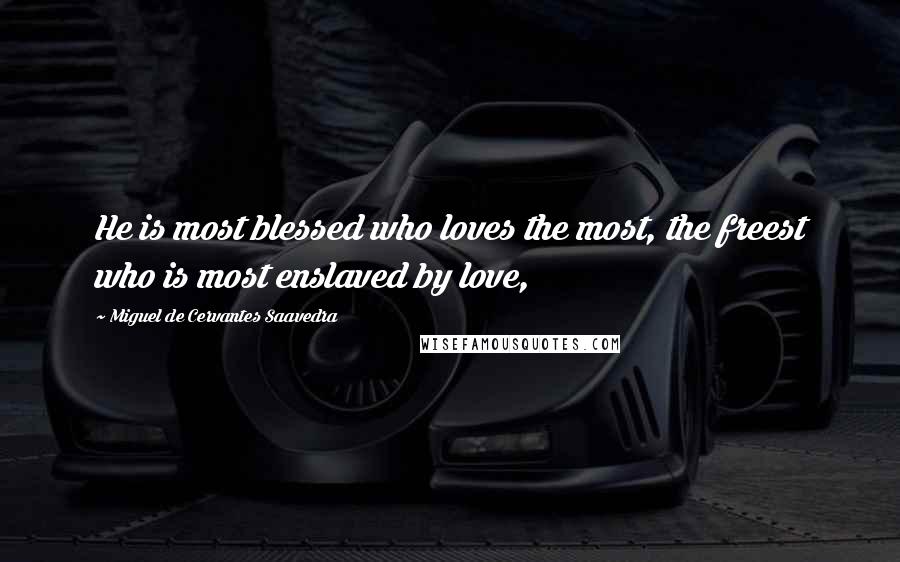 Miguel De Cervantes Saavedra Quotes: He is most blessed who loves the most, the freest who is most enslaved by love,