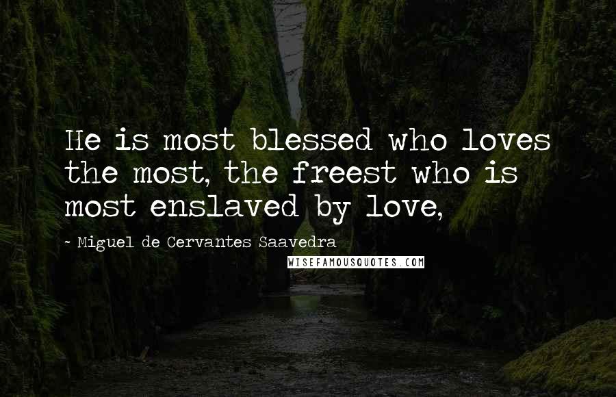 Miguel De Cervantes Saavedra Quotes: He is most blessed who loves the most, the freest who is most enslaved by love,