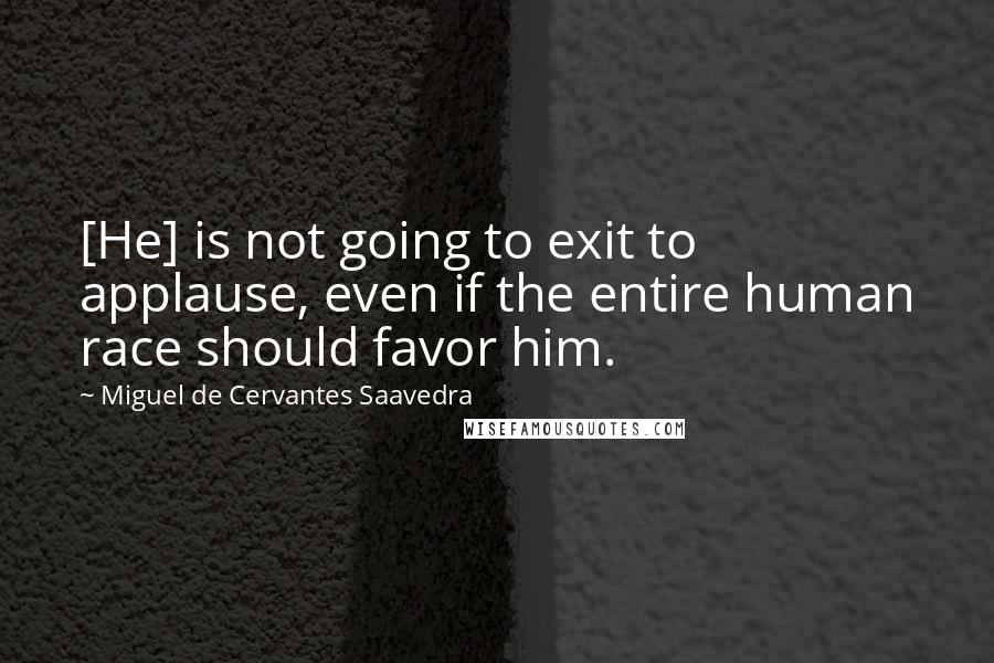 Miguel De Cervantes Saavedra Quotes: [He] is not going to exit to applause, even if the entire human race should favor him.