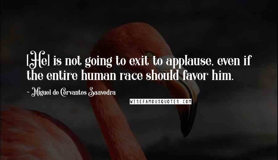 Miguel De Cervantes Saavedra Quotes: [He] is not going to exit to applause, even if the entire human race should favor him.