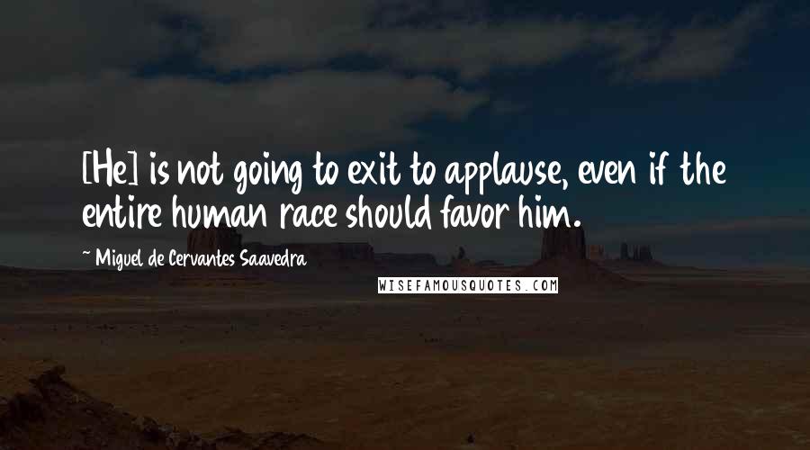 Miguel De Cervantes Saavedra Quotes: [He] is not going to exit to applause, even if the entire human race should favor him.
