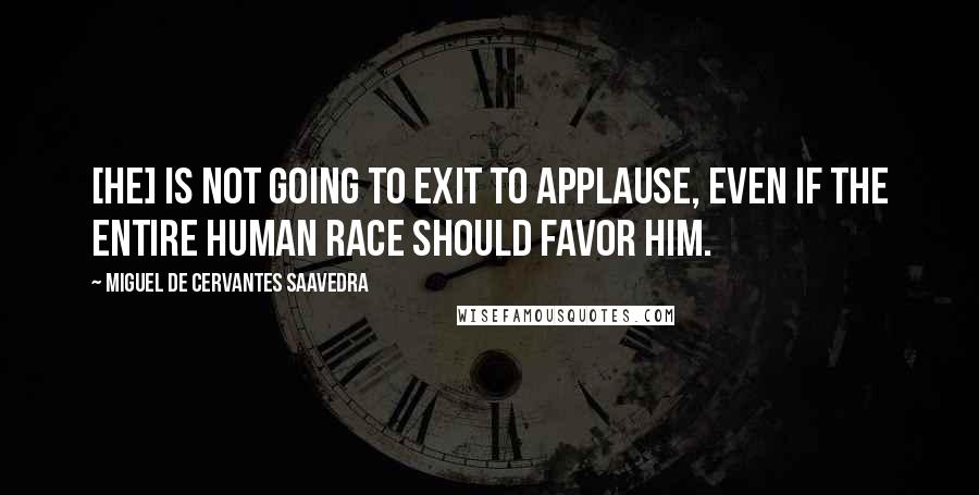 Miguel De Cervantes Saavedra Quotes: [He] is not going to exit to applause, even if the entire human race should favor him.