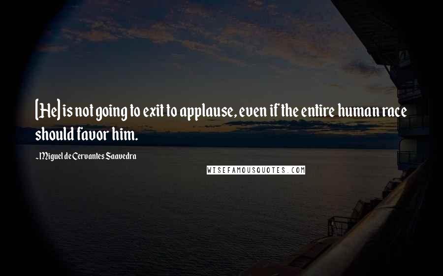 Miguel De Cervantes Saavedra Quotes: [He] is not going to exit to applause, even if the entire human race should favor him.