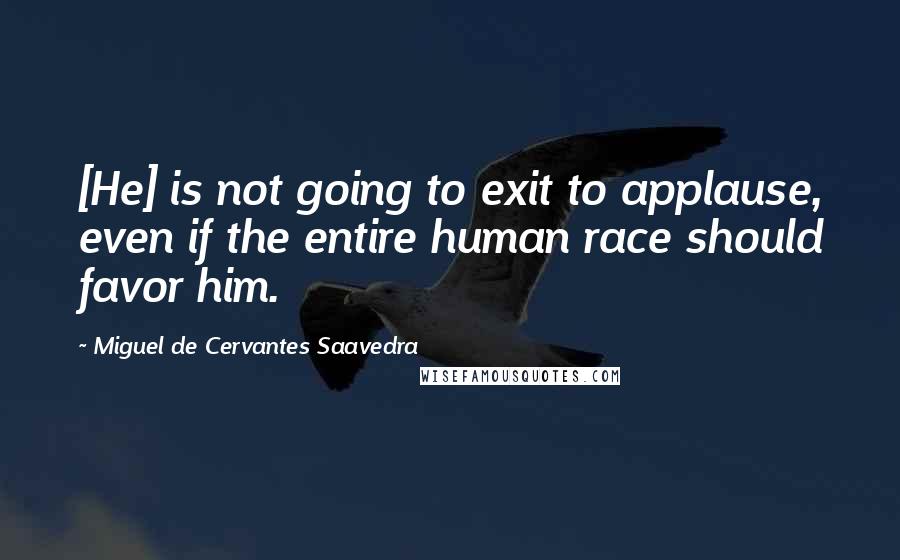 Miguel De Cervantes Saavedra Quotes: [He] is not going to exit to applause, even if the entire human race should favor him.
