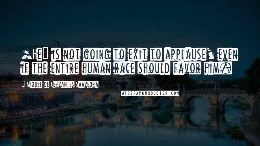 Miguel De Cervantes Saavedra Quotes: [He] is not going to exit to applause, even if the entire human race should favor him.