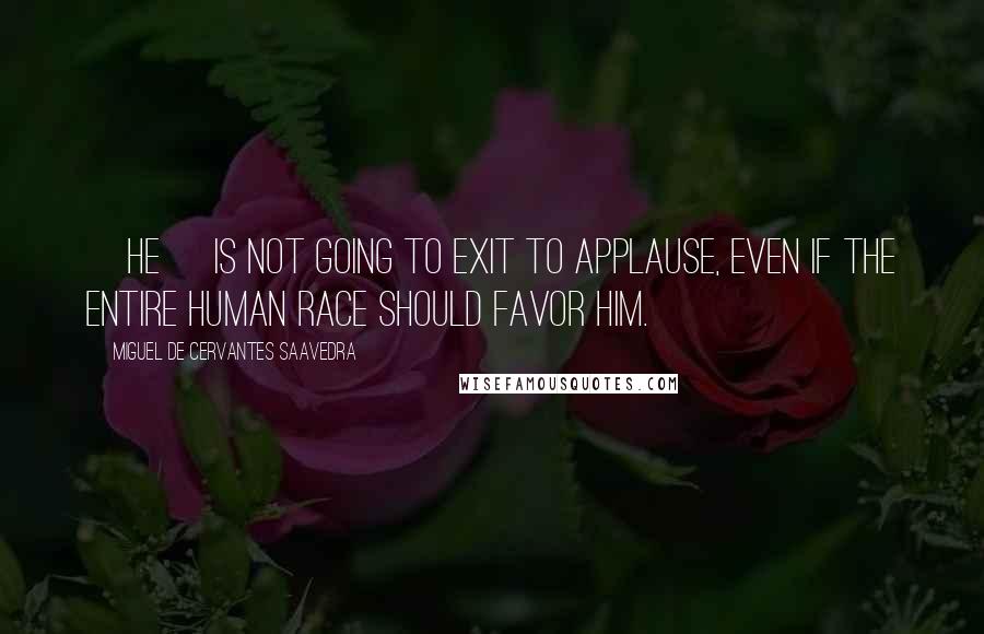 Miguel De Cervantes Saavedra Quotes: [He] is not going to exit to applause, even if the entire human race should favor him.