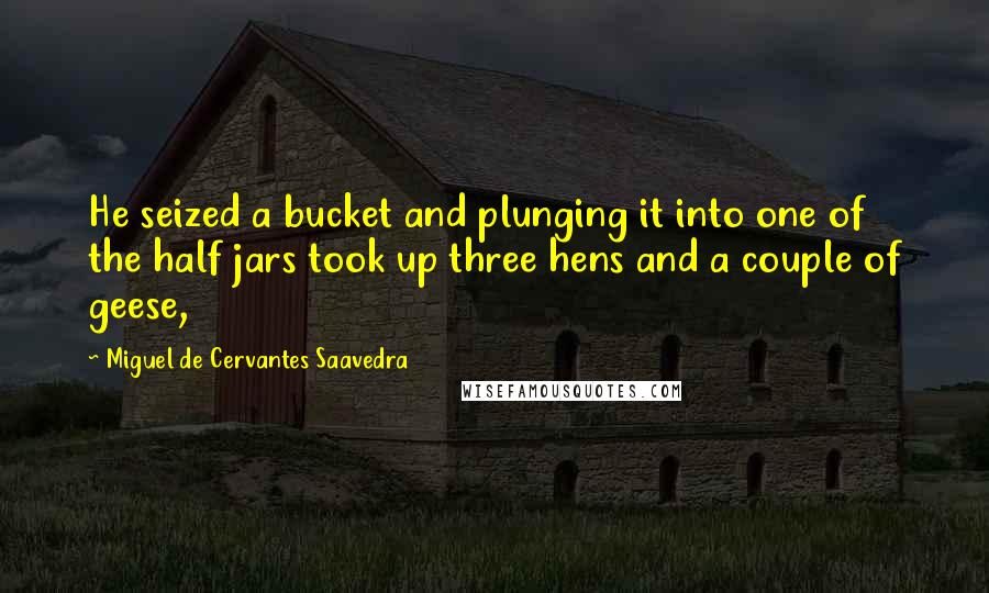 Miguel De Cervantes Saavedra Quotes: He seized a bucket and plunging it into one of the half jars took up three hens and a couple of geese,