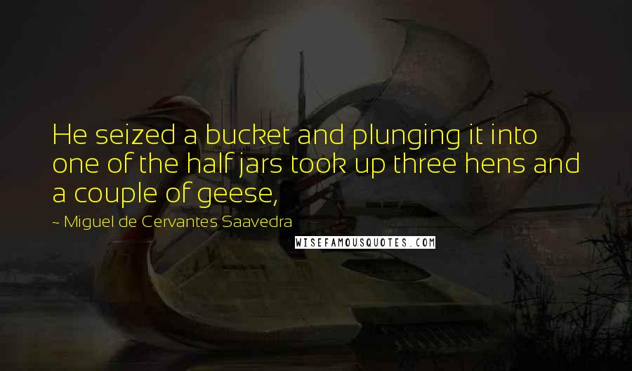 Miguel De Cervantes Saavedra Quotes: He seized a bucket and plunging it into one of the half jars took up three hens and a couple of geese,
